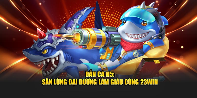 Bắn Cá H5: Săn Lùng Đại Dương Làm Giàu Cùng 23WIN