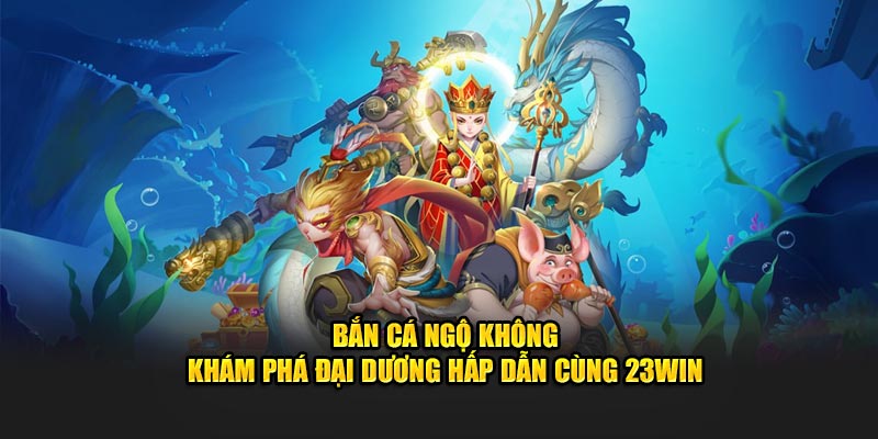 Bắn Cá Ngộ Không - Khám Phá Đại Dương Hấp Dẫn Cùng 23WIN