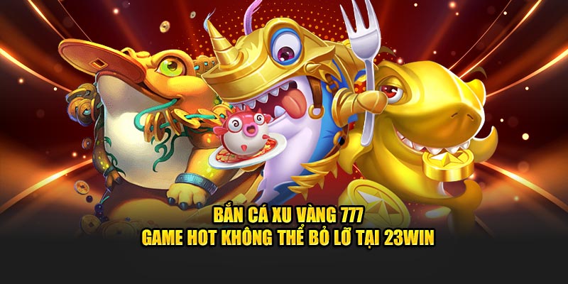 Bắn Cá Xu Vàng 777 – Game Hot Không Thể Bỏ Lỡ Tại 23Win