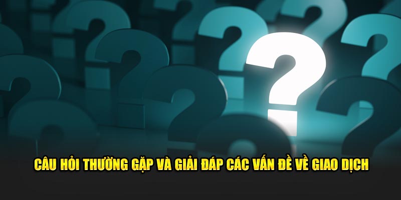 Câu hỏi thường gặp và giải đáp các vấn đề về giao dịch