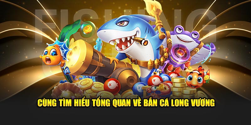 Cùng tìm hiểu tổng quan về Bắn Cá Long Vương