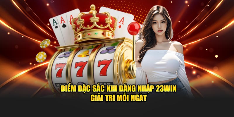 Điểm đặc sắc khi đăng nhập 23WIN giải trí mỗi ngày