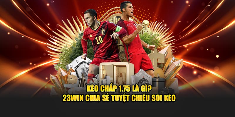 Kèo Chấp 1.75 Là Gì? 23Win Chia Sẻ Tuyệt Chiêu Soi Kèo