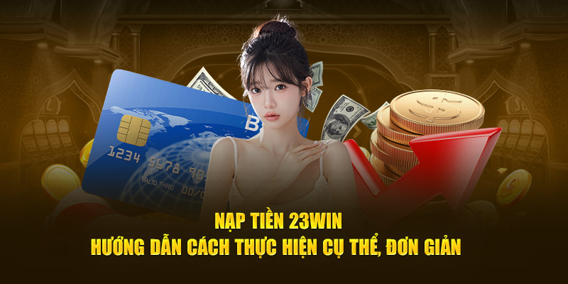 Nạp Tiền 23WIN - Hướng Dẫn Cách Thực Hiện Cụ Thể, Đơn Giản