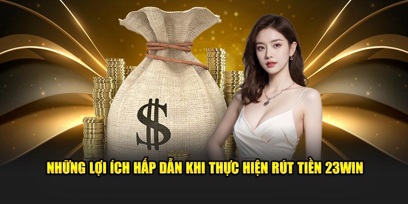 Những lợi ích hấp dẫn khi thực hiện rút tiền 23WIN