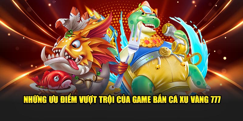 Những ưu điểm vượt trội của game Bắn Cá Xu Vàng 777