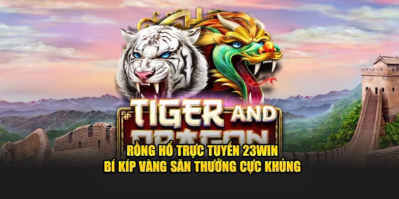 Rồng Hổ Trực Tuyến 23Win - Bí Kíp Vàng Săn Thưởng Cực Khủng