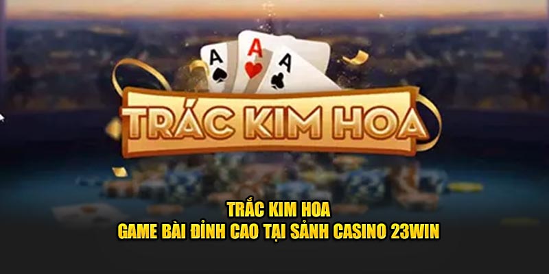 Trắc Kim Hoa - Game Bài Đỉnh Cao Tại Sảnh Casino 23WIN